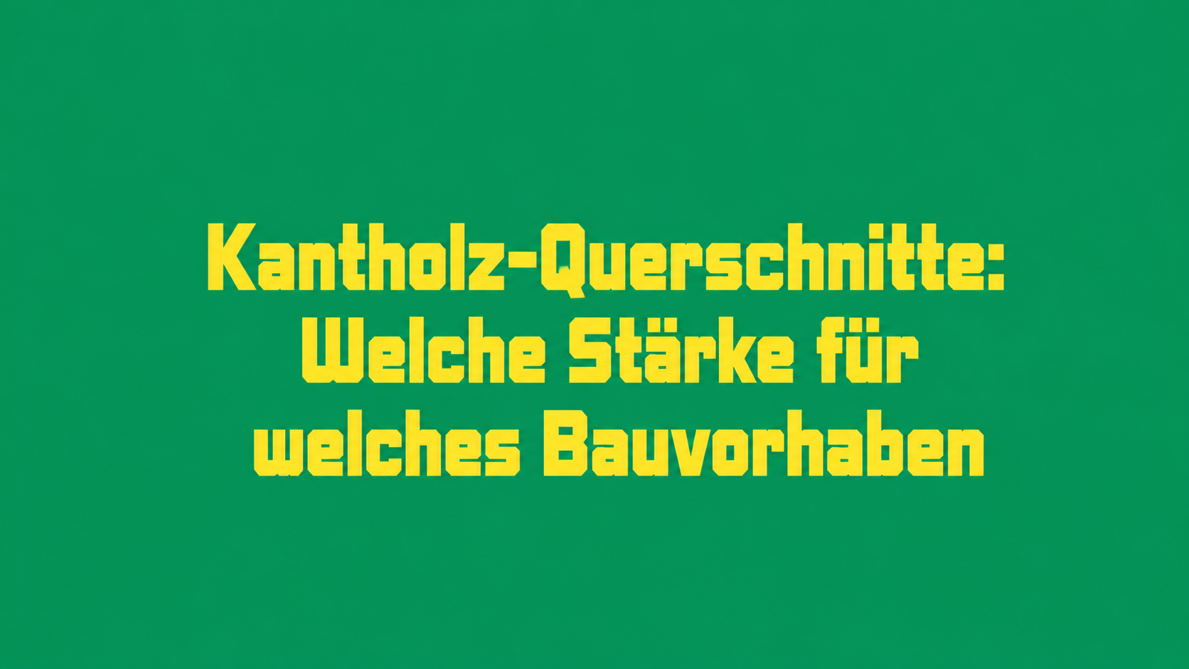 Kantholz-Querschnitte: Welche Stärke für welches Bauvorhaben