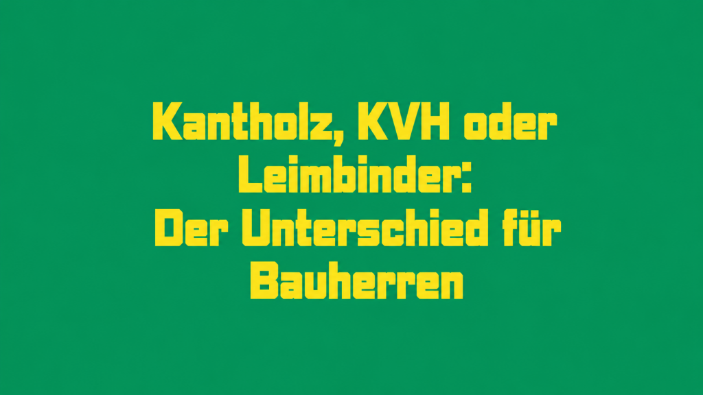 Kantholz, KVH oder Leimbinder: Der Unterschied für Bauherren