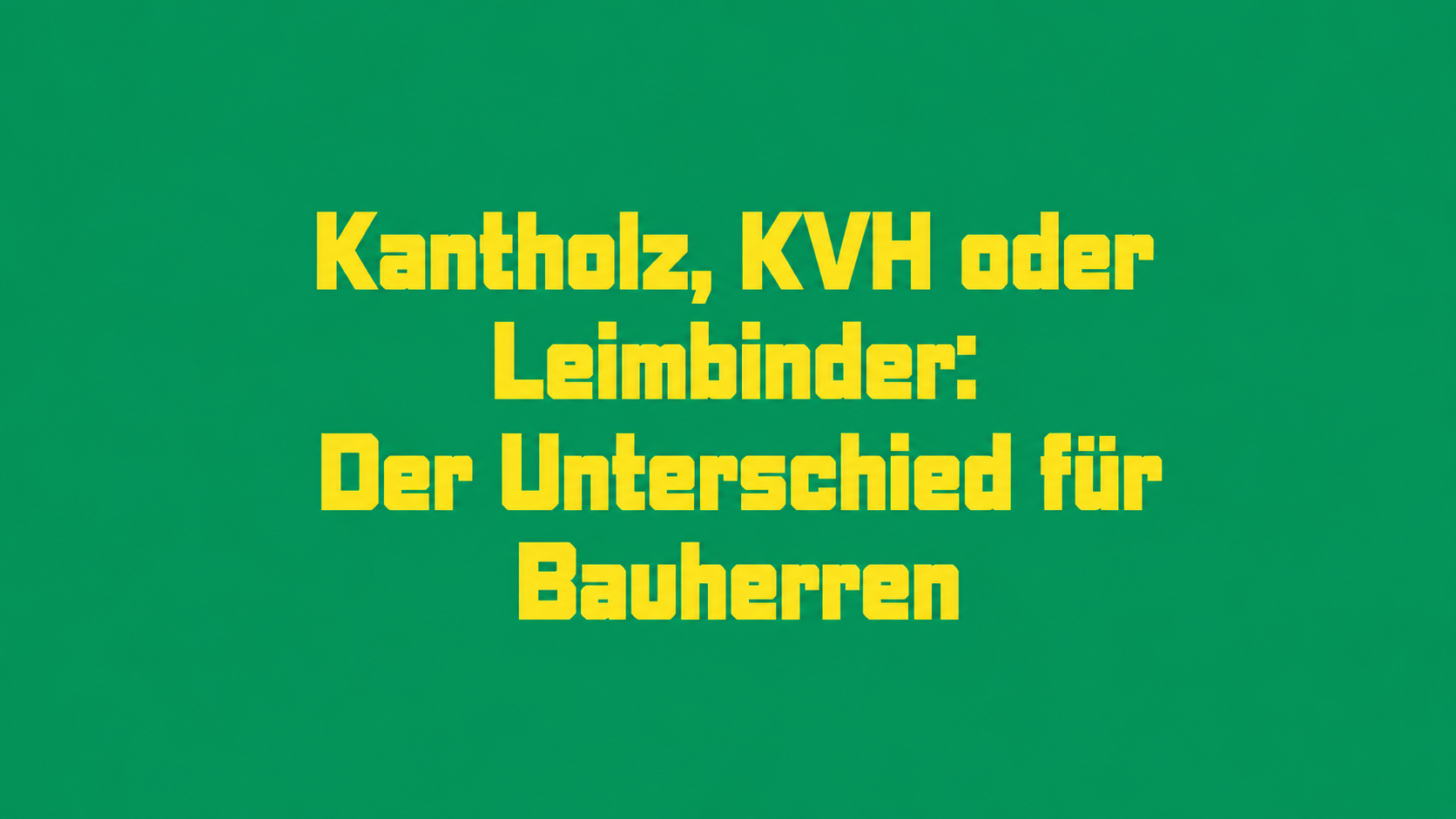 Kantholz, KVH oder Leimbinder: Der Unterschied für Bauherren